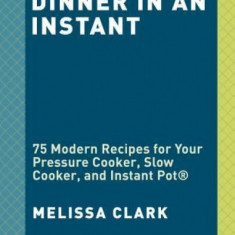 Dinner in an Instant: 75 Modern Recipes for Your Pressure Cooker, Slow Cooker, and Instant Pot(r)