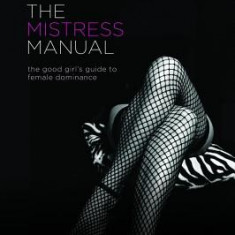 The Mistress Manual: The Good Girl's Guide to Female Dominance