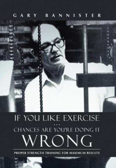 If You Like Exercise ... Chances Are You&#039;re Doing It Wrong: Proper Strength Training for Maximum Results