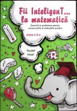 FII INTELIGENT... LA MATEMATICA. EXERCITII SI PROBLEME PENTRU CONCURSURILE SI EVALUARILE SCOLARE. CLASA A I-265335