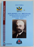 ION (IONEL) I.C. BRATIANU , INTREGITOR SI FAURITOR AL ROMANIEI MODERNE (1864 -1927 ) de IOAN TODEA , 2014