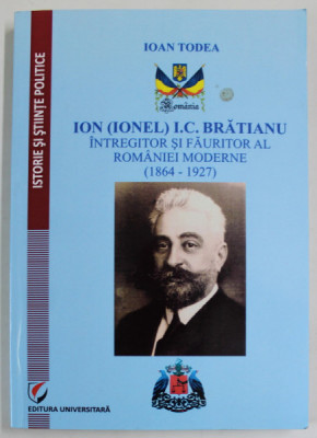 ION (IONEL) I.C. BRATIANU , INTREGITOR SI FAURITOR AL ROMANIEI MODERNE (1864 -1927 ) de IOAN TODEA , 2014 foto