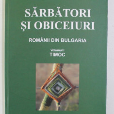 SARBATORI SI OBICEIURI - ROMANII DIN BULGARIA , VOLUMUL I - TIMOC , 2010