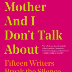 What My Mother and I Don't Talk about: Fifteen Writers Break the Silence