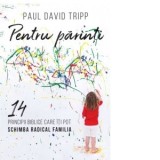 Pentru parinti. 14 principii biblice care iti pot schimba radical familia - Paul David Tripp