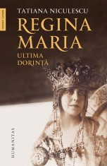 Regina Maria, Ultima Dorinta, Tatiana Niculescu - Editura Humanitas