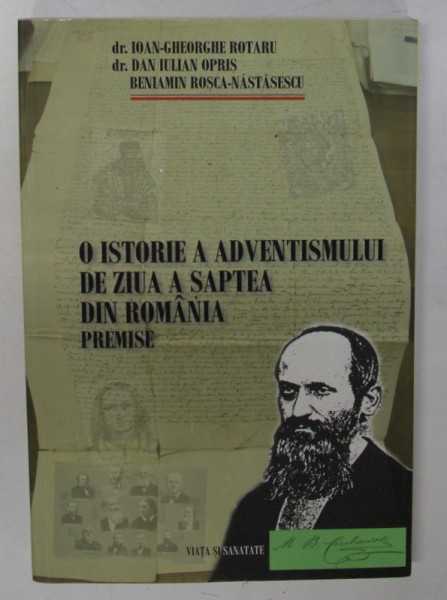 O ISTORIE A ADVENTISMULUI DE ZIUA A SAPTEA DIN ROMANIA , PREMISE de IOAN - GHEORGHE ROTARU ...BENIAMINM ROSCA - NASTASESCU , 2009