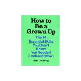 How to Be a Grown Up: The 14 Essential Skills You Didn't Know You Needed (Until Just Now)