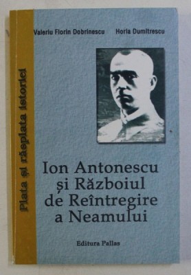 ION ANTONESCU SI RAZBOIUL DE REINTREGIRE A NEAMULUI de VALERIU FLORIN DOBRINESCU si HORIA DUMITRESCU , 2006 foto