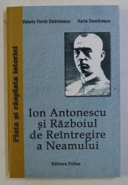 ION ANTONESCU SI RAZBOIUL DE REINTREGIRE A NEAMULUI de VALERIU FLORIN DOBRINESCU si HORIA DUMITRESCU , 2006