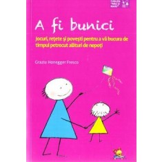 A fi bunici. Jocuri, retete si povesti pentru a va bucura de timpul petrecut alaturi de nepoti, Grazia Honegger Fresco