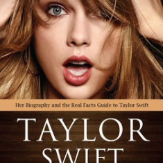 Taylor Swift: Her Biography and the Real Facts Guide to Taylor Swift (A Chronicle of Hit Songs and the People Who May Have Inspired