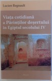 VIATA COTIDIANA A PARINTILOR DESERTULUI IN EGIPTUL SECOLULUI IV de LUCIEN REGNAULT , 2013