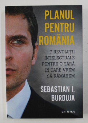 PLANUL PENTRU ROMANIA - 7 REVOLUTII INTELECTUALE PENTRU O TARA IN CARE VREM SA RAMANEM de SEBASTIAN I. BURDUJA , 2020 foto