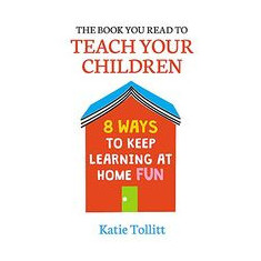 The Book You Read to Teach Your Children : 8 Ways to Keep Learning at Home Fun