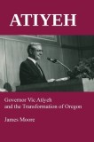 Atiyeh: Governor Vic Atiyeh and the Transformation of Oregon