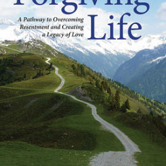 The Forgiving Life: A Pathway to Overcoming Resentment and Creating a Legacy of Love