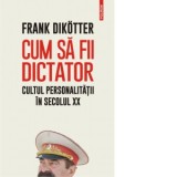 Cum sa fii dictator. Cultul personalitatii in secolul XX - Doru Castaian, Frank Dikotter