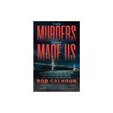 The Murders That Made Us: How Vigilantes, Hoodlums, Mob Bosses, Serial Killers and Cult Leaders Built the San Francisco Bay Area