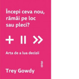 Incepi ceva nou, ramai pe loc sau pleci? Arta de a lua decizii - Trey Gowdy, Constantin Dumitru-Palcus, Otilia Tudor