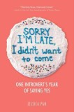 Sorry I&#039;m Late, I Didn&#039;t Want to Come: One Introvert&#039;s Year of Saying Yes