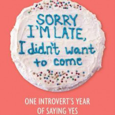 Sorry I'm Late, I Didn't Want to Come: One Introvert's Year of Saying Yes