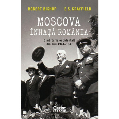 Moscova Inhata Romania. O Marturie Occidentala Din Anii 1944, 1947, Robert Bishop, E. S. Crayfield - Editura Corint foto