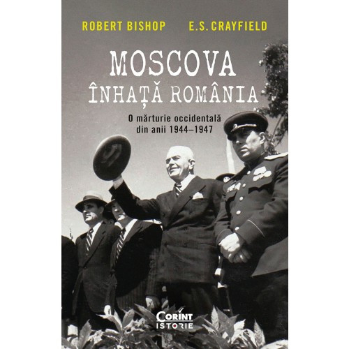 Moscova Inhata Romania. O Marturie Occidentala Din Anii 1944, 1947, Robert Bishop, E. S. Crayfield - Editura Corint