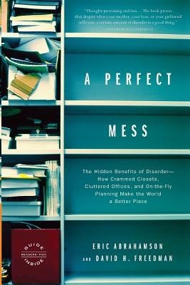 A Perfect Mess: The Hidden Benefits of Disorder--How Crammed Closets, Cluttered Offices, and On-The-Fly Planning Make the World a Bett