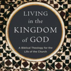 Living in the Kingdom of God: A Biblical Theology for the Life of the Church