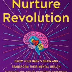 The Nurture Revolution: Grow Your Baby's Brain and Transform Their Mental Health Through the Art of Nurtured Parenting