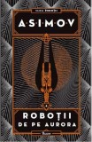 Cumpara ieftin Robotii 4: Robotii De Pe Aurora, Isaac Asimov - Editura Art