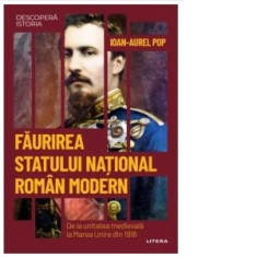 Descopera istoria. Volumul 42. Faurirea statului national roman modern. De la unitatea medievala la Marea Unire din 1918 - Ioan-Aurel Pop