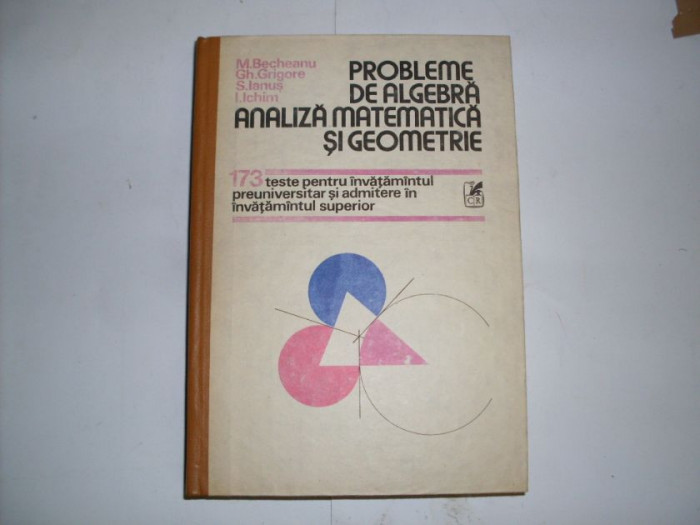 Probleme De Algebra Analiza Matematica Si Geometrie - M.becheanu Gh.grigore S.ianus I.ichim ,552272