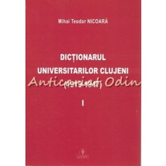 Dictionarul Universitarilor Clujeni I 1919-1947 - Mihai Teodor Nicoara