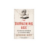 The Darkening Age: The Christian Destruction of the Classical World