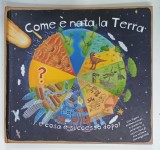 COME E NATA LA TERRA , E COSA E SUCCESSO DOPO ! , CARTE PENTRU COPII CU TEXT IN LIMBA ITALIANA , CARTE INTERACTIVA , ILUSTRATII 3D , 2014