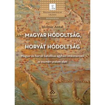 Magyar h&amp;oacute;dolts&amp;aacute;g, horv&amp;aacute;t h&amp;oacute;dolts&amp;aacute;g - Magyar &amp;eacute;s horv&amp;aacute;t katolikus egyh&amp;aacute;zi int&amp;eacute;zm&amp;eacute;nyek az oszm&amp;aacute;n uralom alatt - Moln&amp;aacute;r Antal foto