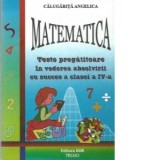 Matematica - Teste pregatitoare in vederea absolvirii cu succes a clasei a IV-a