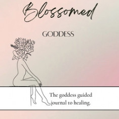 Seeking the blossomed goddess: The goddess guided journal to healing