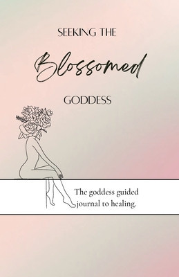 Seeking the blossomed goddess: The goddess guided journal to healing