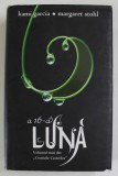 A 16 - A LUNA , VOLUMUL INTAI DIN CRONICILE CASTERILOR de KAMI GARCIA si MARGARET STOHL , 2011
