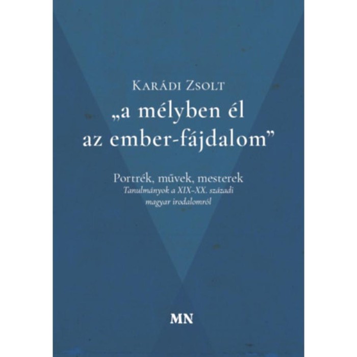 A m&eacute;lyben &eacute;l az ember-f&aacute;jdalom - Portr&eacute;k, művek, mesterek - Tanulm&aacute;nyok a XIX-XX. sz&aacute;zadi magyar irodalomr&oacute;l - Kar&aacute;di Zsolt