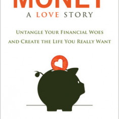 Money, a Love Story: Untangle Your Financial Woes and Create the Life You Really Want