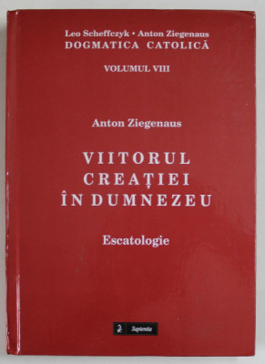 VIITORUL CREATIEI IN DUMNEZEU , ESCATOLOGIE de ANTON ZIEGENAUS , DOGMATICA CATOLICA , VOLUMUL VIII , 2016 foto