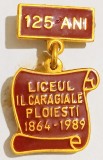 INSIGNA LICEUL IL CARAGIALE PLOIESTI 1864 1989 125 ANI EMAIL RECE EDUCATIE INVATAMANT ( CITITI DESCRIEREA -ENUNTUL )