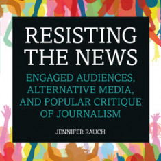 Resisting the News Engaged Audiences, Alternative Media, and Popular Critique of Journalism