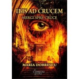 Ibis ad crucem. Mergi spre cruce - Maria Dobrescu