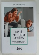 CUM SA NU - TI PIERZI CUMPATUL de CARLA NAUMBURG , GHID PRACTIC PENTRU A DEVENI UN PARINTE( MAI) CALM de CARLA NAUMBURG , 2022