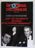 IN OCHIUL CICLONULUI , AM FOST SECRETARUL PERSONAL AL LUI NICOLAE CEAUSESCU , EDITIA A II - A de CONSTANTIN BOSTINA , 2010